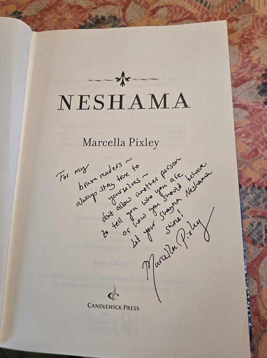 The title page of Neshama, signed by the author, Marcella Pixley, with the message, "To my brave readers--always stay true to yourselves--don't allow another person to tell you who you are or how you should behave. let your shayna neshama shine!"